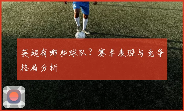 英超有哪些球队？赛季表现与竞争格局分析