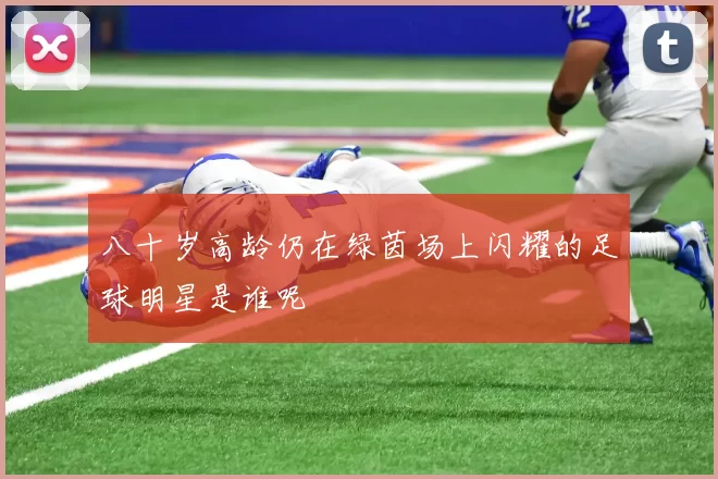 八十岁高龄仍在绿茵场上闪耀的足球明星是谁呢