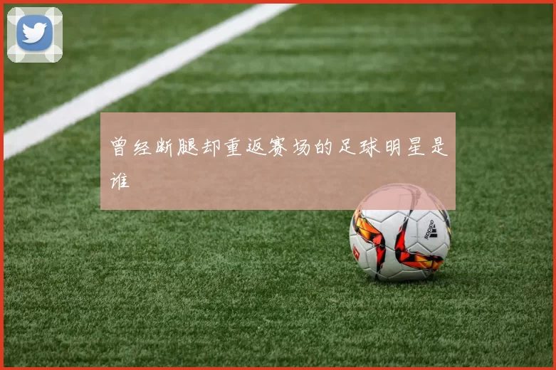 曾经断腿却重返赛场的足球明星是谁