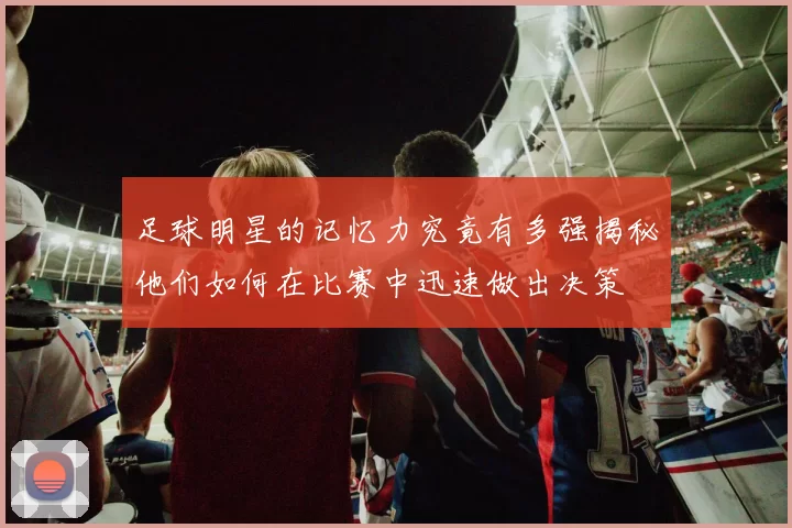 足球明星的记忆力究竟有多强揭秘他们如何在比赛中迅速做出决策