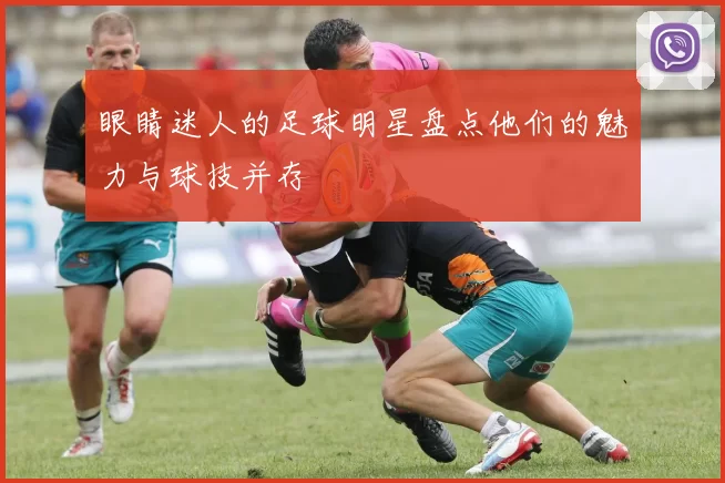 眼睛迷人的足球明星盘点他们的魅力与球技并存