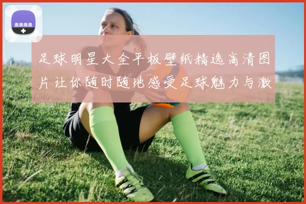 足球明星大全平板壁纸精选高清图片让你随时随地感受足球魅力与激情