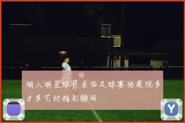 湖人明星球员亲临足球赛场展现多才多艺的精彩瞬间