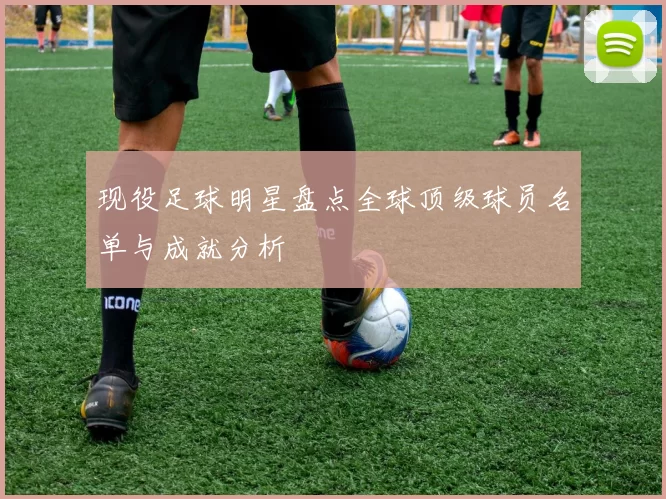 现役足球明星盘点全球顶级球员名单与成就分析