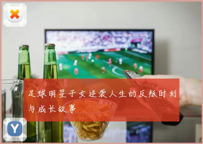 足球明星子女逆袭人生的反叛时刻与成长故事