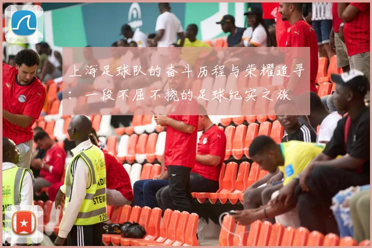 上海足球队的奋斗历程与荣耀追寻：一段不屈不挠的足球纪实之旅