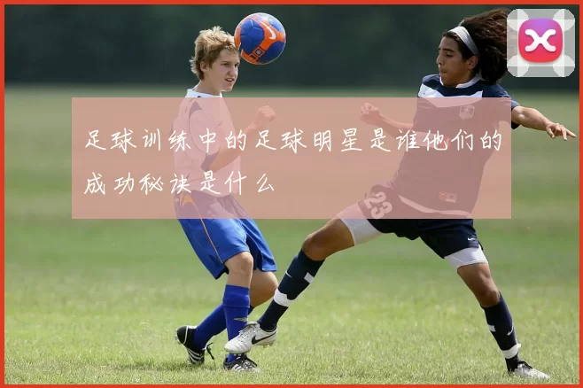 足球训练中的足球明星是谁他们的成功秘诀是什么