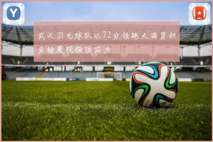武汉羽毛球队以72分领跑大满贯积分榜展现强劲实力