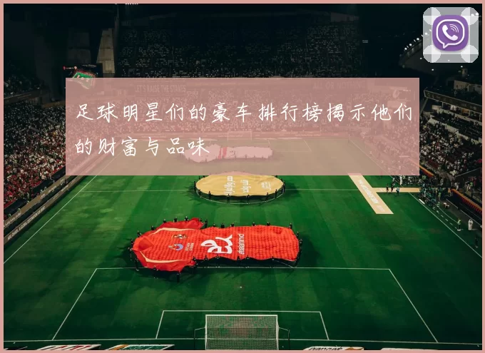 足球明星们的豪车排行榜揭示他们的财富与品味