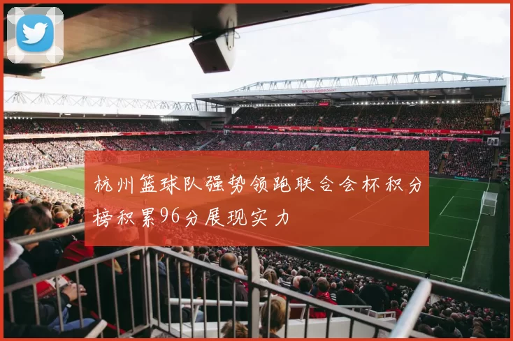 杭州篮球队强势领跑联合会杯积分榜积累96分展现实力