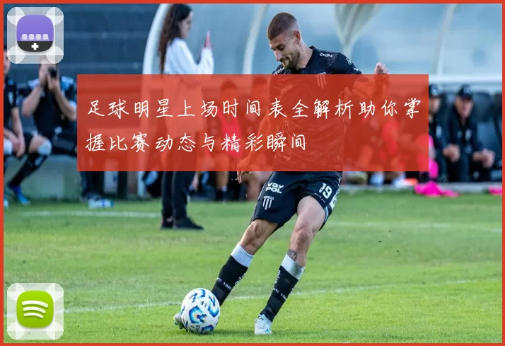 足球明星上场时间表全解析助你掌握比赛动态与精彩瞬间