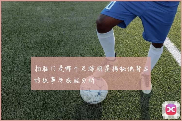 拍脑门是哪个足球明星揭秘他背后的故事与成就分析