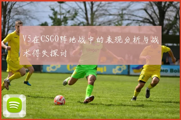 V5在CSGO阵地战中的表现分析与战术得失探讨