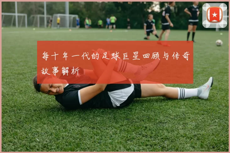 每十年一代的足球巨星回顾与传奇故事解析