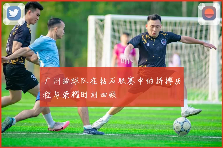 广州排球队在钻石联赛中的拼搏历程与荣耀时刻回顾