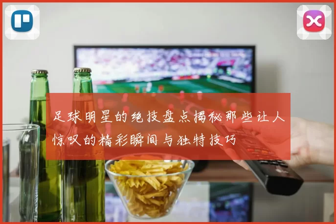 足球明星的绝技盘点揭秘那些让人惊叹的精彩瞬间与独特技巧