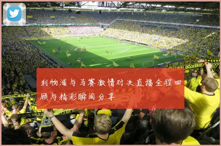 利物浦与马赛激情对决直播全程回顾与精彩瞬间分享