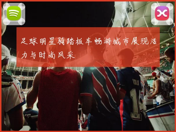 足球明星骑踏板车畅游城市展现活力与时尚风采