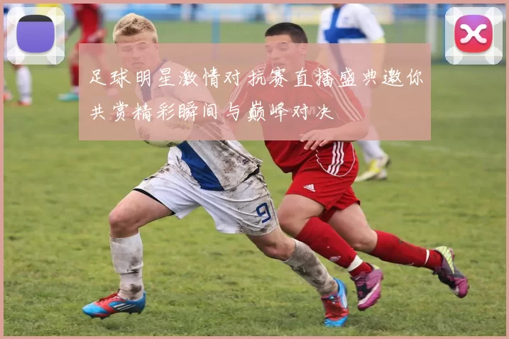 足球明星激情对抗赛直播盛典邀你共赏精彩瞬间与巅峰对决
