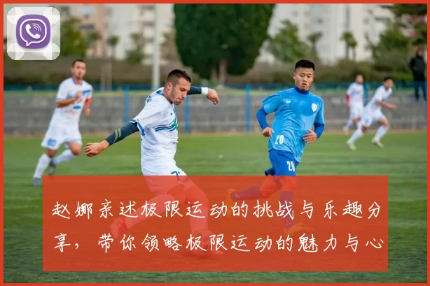 赵娜亲述极限运动的挑战与乐趣分享，带你领略极限运动的魅力与心得