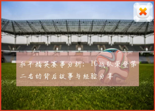 和平精英赛事分析：IG战队荣登第二名的背后故事与经验分享