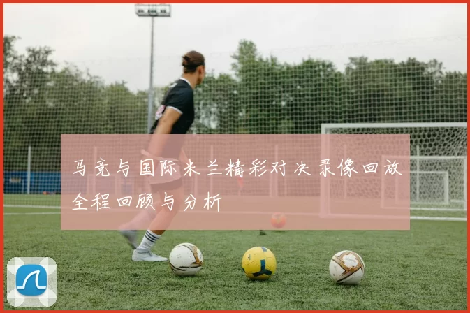 马竞与国际米兰精彩对决录像回放全程回顾与分析
