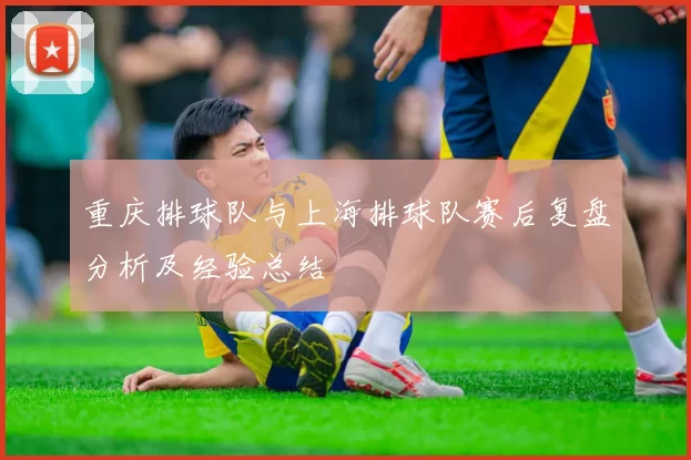 重庆排球队与上海排球队赛后复盘分析及经验总结