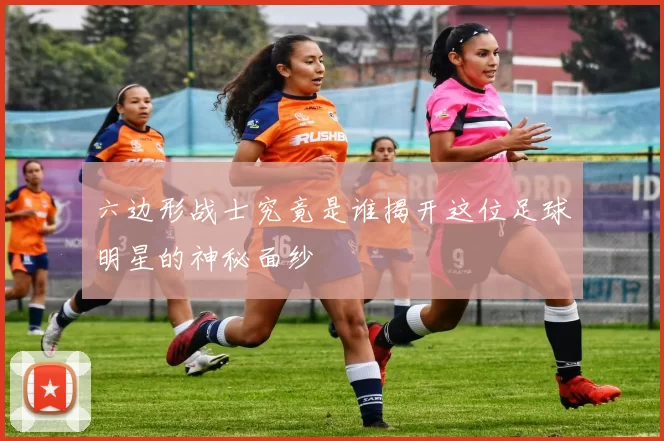 六边形战士究竟是谁揭开这位足球明星的神秘面纱