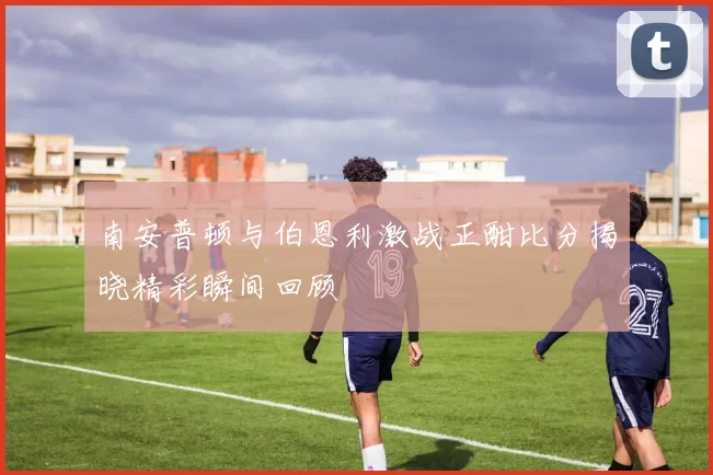 南安普顿与伯恩利激战正酣比分揭晓精彩瞬间回顾