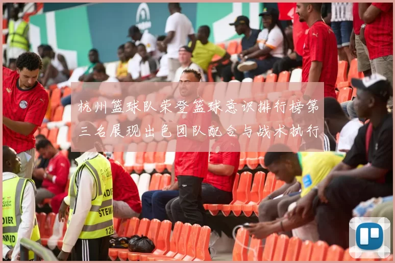 杭州篮球队荣登篮球意识排行榜第三名展现出色团队配合与战术执行力