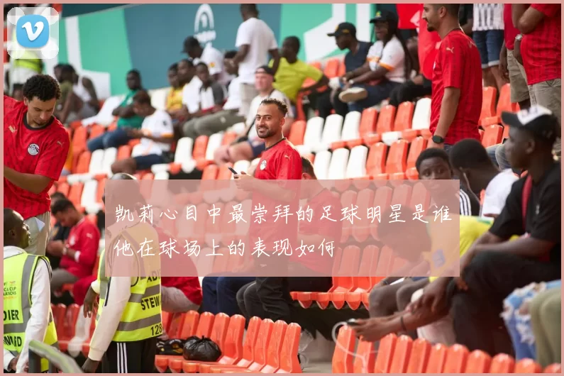 凯莉心目中最崇拜的足球明星是谁他在球场上的表现如何