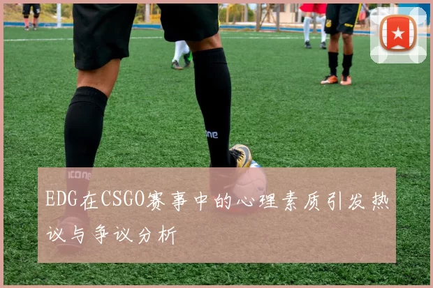 EDG在CSGO赛事中的心理素质引发热议与争议分析