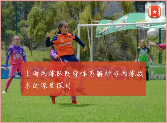 上海网球队防守体系解析与网球战术的深度探讨