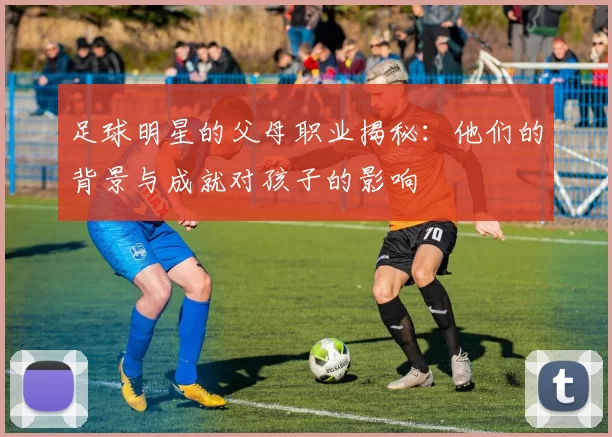 足球明星的父母职业揭秘：他们的背景与成就对孩子的影响
