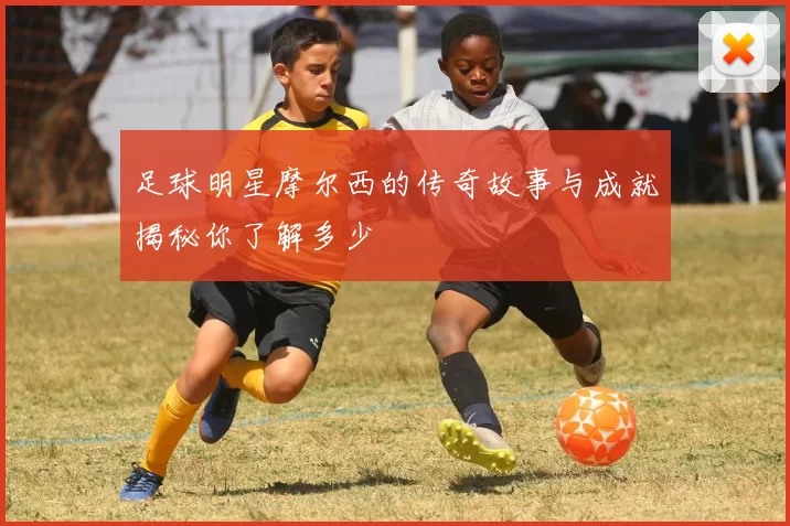 足球明星摩尔西的传奇故事与成就揭秘你了解多少