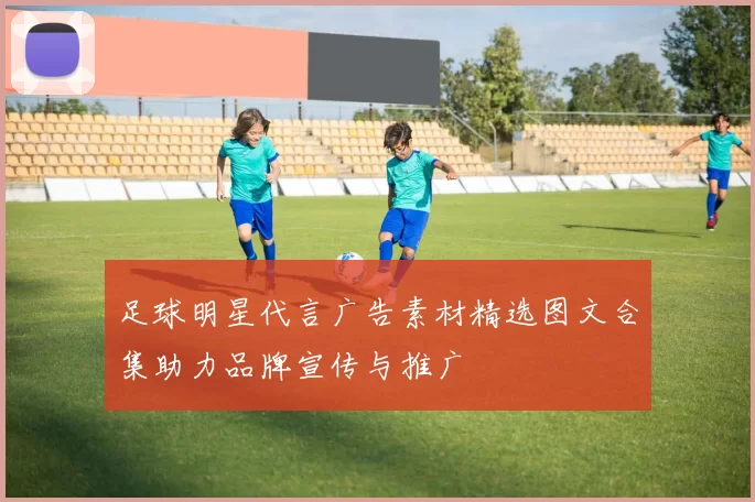 足球明星代言广告素材精选图文合集助力品牌宣传与推广