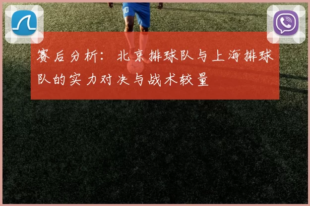 赛后分析：北京排球队与上海排球队的实力对决与战术较量
