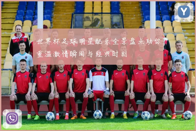 世界杯足球明星配乐全景盘点助你重温激情瞬间与经典时刻