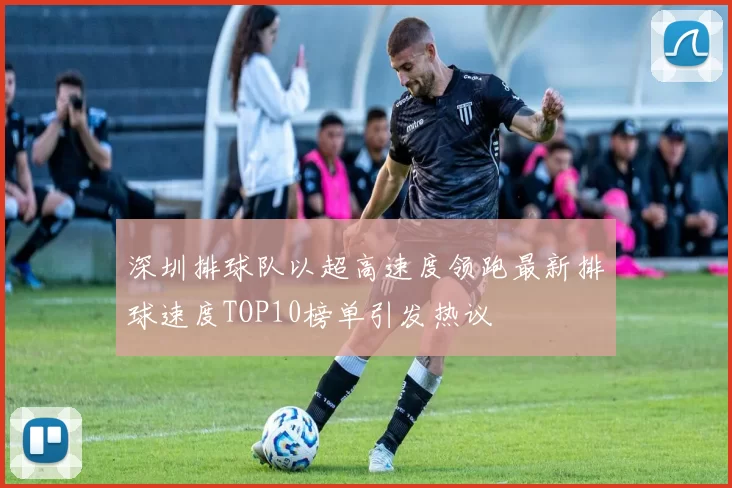 深圳排球队以超高速度领跑最新排球速度TOP10榜单引发热议