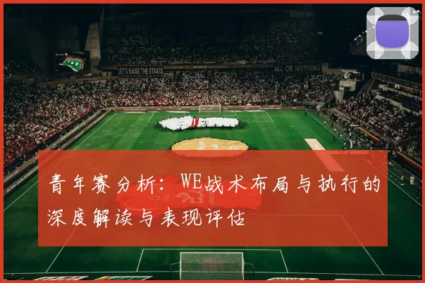 青年赛分析：WE战术布局与执行的深度解读与表现评估