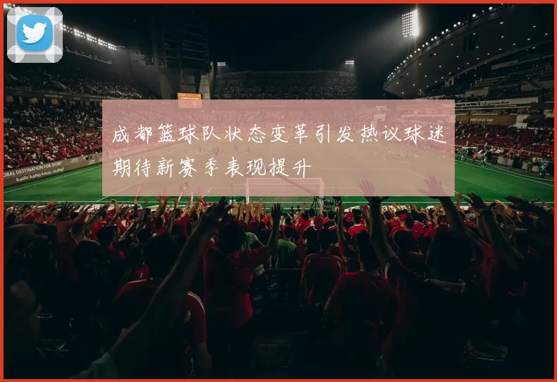 成都篮球队状态变革引发热议球迷期待新赛季表现提升