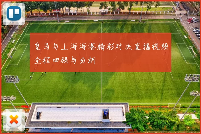 皇马与上海海港精彩对决直播视频全程回顾与分析