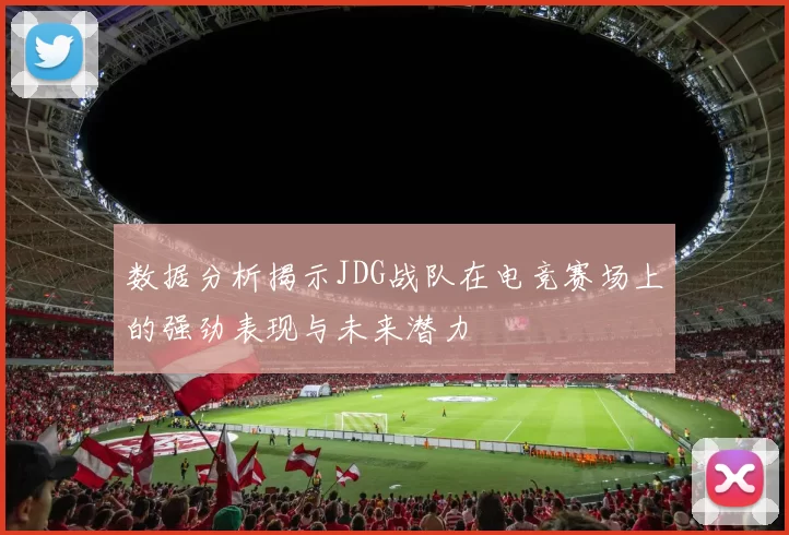 数据分析揭示JDG战队在电竞赛场上的强劲表现与未来潜力