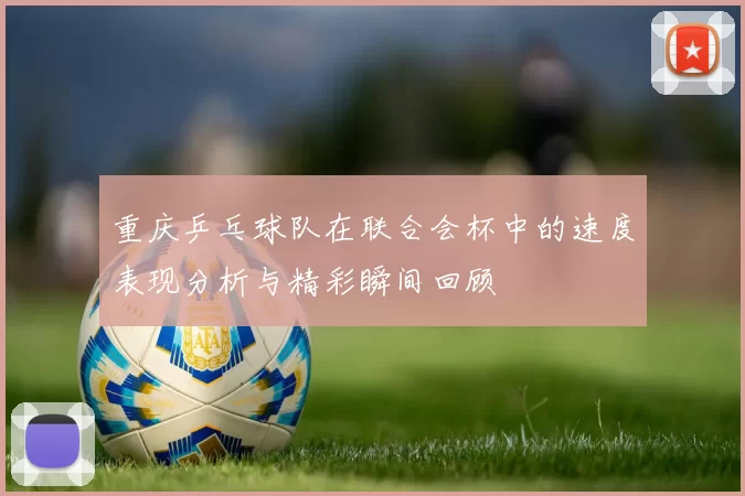 重庆乒乓球队在联合会杯中的速度表现分析与精彩瞬间回顾