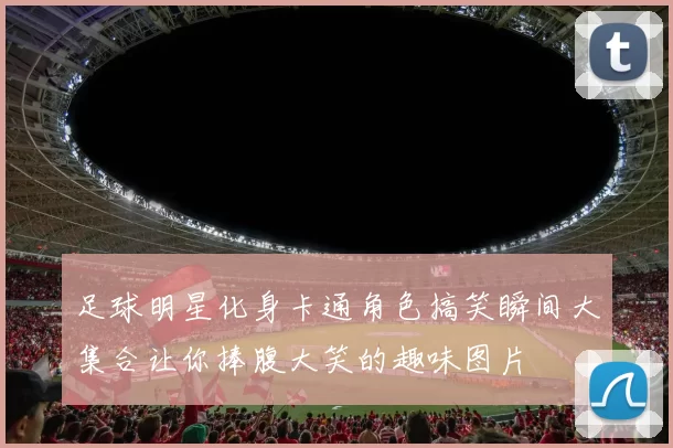 足球明星化身卡通角色搞笑瞬间大集合让你捧腹大笑的趣味图片