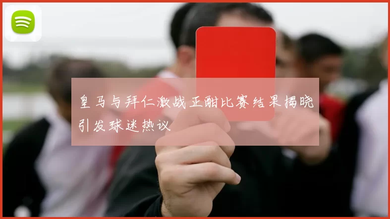 皇马与拜仁激战正酣比赛结果揭晓引发球迷热议