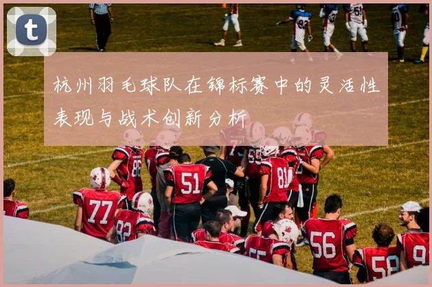 杭州羽毛球队在锦标赛中的灵活性表现与战术创新分析