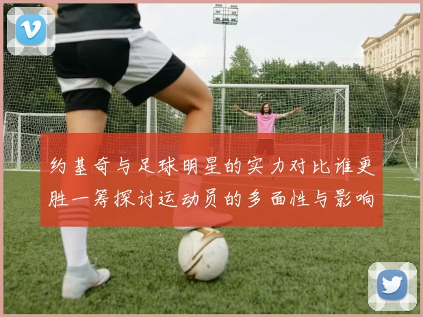约基奇与足球明星的实力对比谁更胜一筹探讨运动员的多面性与影响力