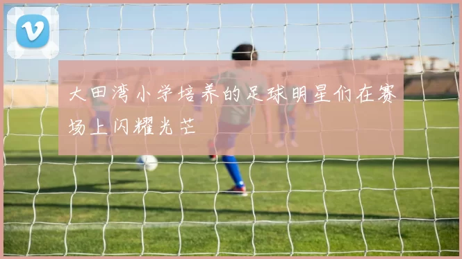 大田湾小学培养的足球明星们在赛场上闪耀光芒