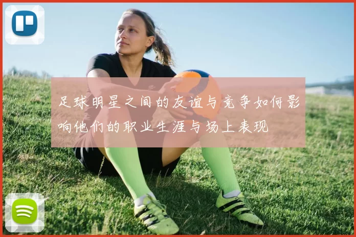 足球明星之间的友谊与竞争如何影响他们的职业生涯与场上表现